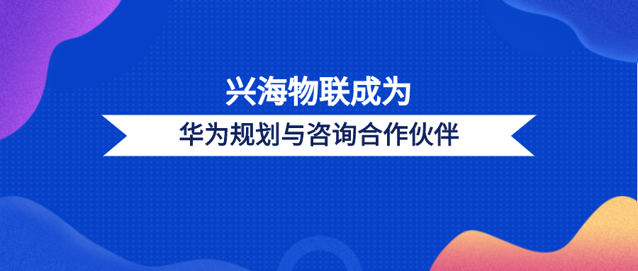 興海物聯(lián)成為華為規(guī)劃與咨詢合作伙伴，共建規(guī)劃咨詢新體系